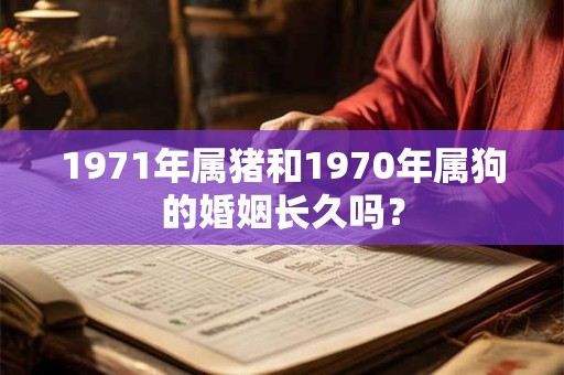 1971年属猪和1970年属狗的婚姻长久吗？