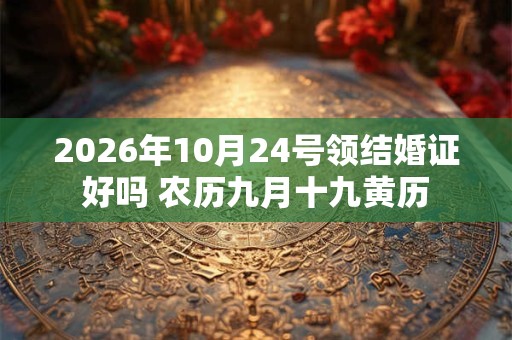 2026年10月24号领结婚证好吗 农历九月十九黄历