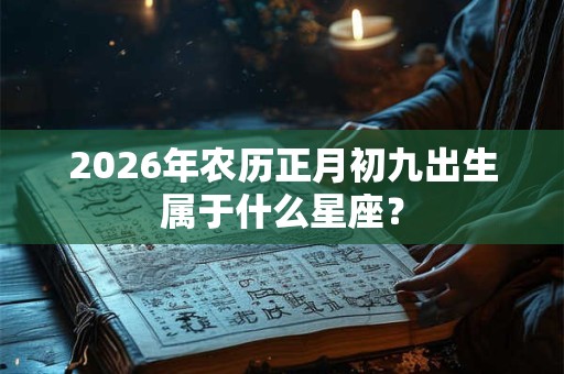 2026年农历正月初九出生属于什么星座？