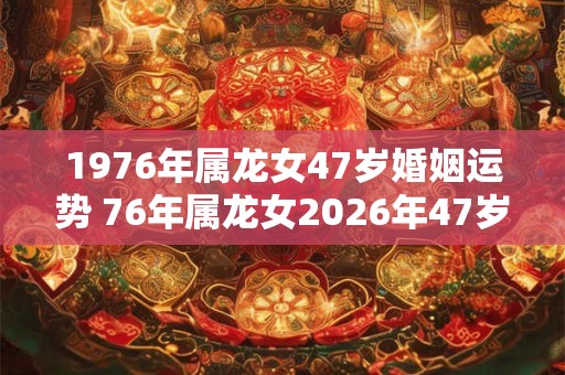 1976年属龙女47岁婚姻运势 76年属龙女2026年47岁婚姻幸福吗