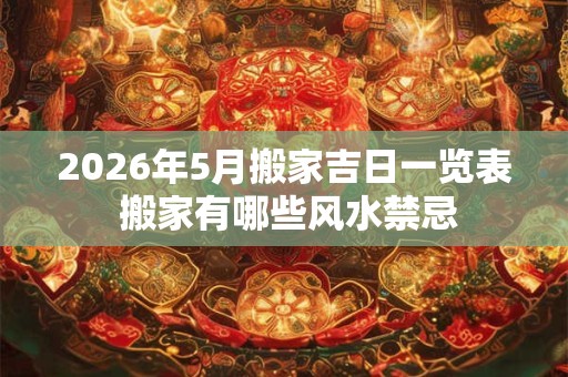 2026年5月搬家吉日一览表 搬家有哪些风水禁忌