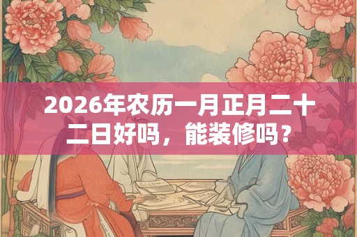 2026年农历一月正月二十二日好吗,能装修吗? 2026年农历一月正月二十二日好吗,能装修吗?
