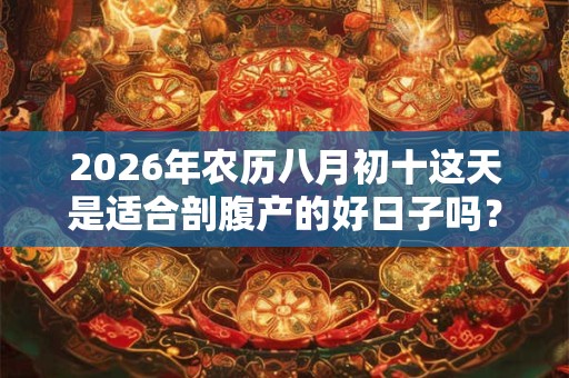 2026年农历八月初十这天是适合剖腹产的好日子吗? 2026年农历八月初十这天是适合剖腹产的好日子吗?