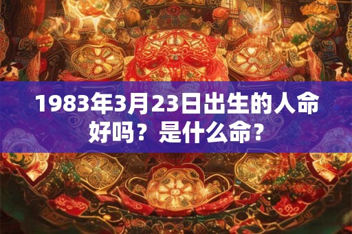 1983年3月23日出生的人命好吗?是什么命? 1983年3月23日出生的人命好吗?是什么命?