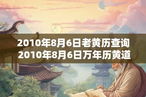 2010年8月6日老黄历查询 2010年8月6日万年历黄道吉日 2010年8月6日老黄历查询 2010年8月6日万年历黄道吉日