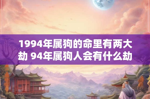 1994年属狗的命里有两大劫 94年属狗人会有什么劫难