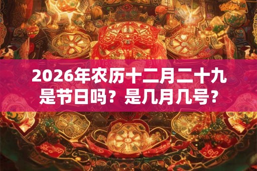 2026年农历十二月二十九是节日吗？是几月几号？