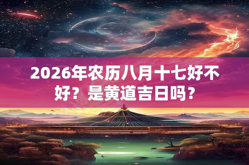 2026年农历八月十七好不好?是黄道吉日吗? 2026年农历八月十七好不好?是黄道吉日吗?