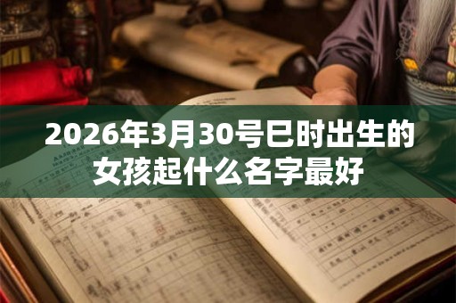 2026年3月30号巳时出生的女孩起什么名字最好 2026年3月30号巳时出生的女孩起什么名字最好