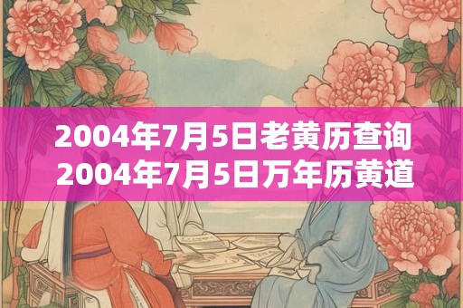 2004年7月5日老黄历查询 2004年7月5日万年历黄道吉日 2004年7月5日老黄历查询 2004年7月5日万年历黄道吉日