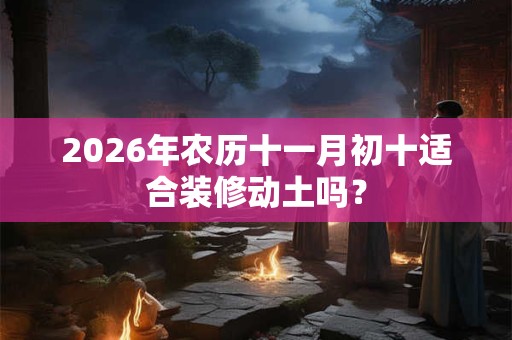 2026年农历十一月初十适合装修动土吗? 2026年农历十一月初十适合装修动土吗?