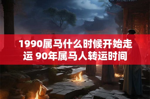 1990属马什么时候开始走运 90年属马人转运时间 1990属马什么时候开始走运 90年属马人转运时间