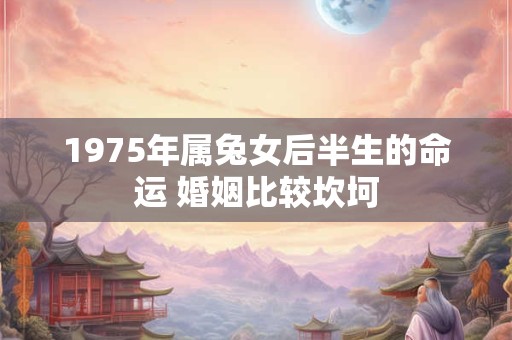 1975年属兔女后半生的命运 婚姻比较坎坷