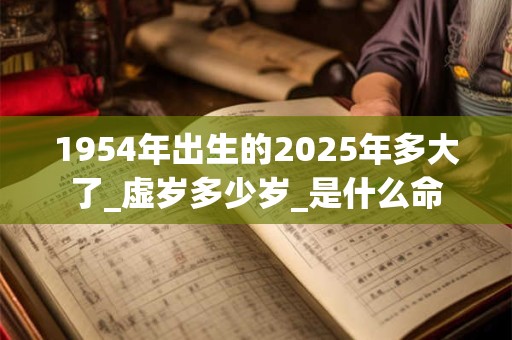 1954年出生的2025年多大了_虚岁多少岁_是什么命 1954年出生的2025年多大了_虚岁多少岁_是什么命