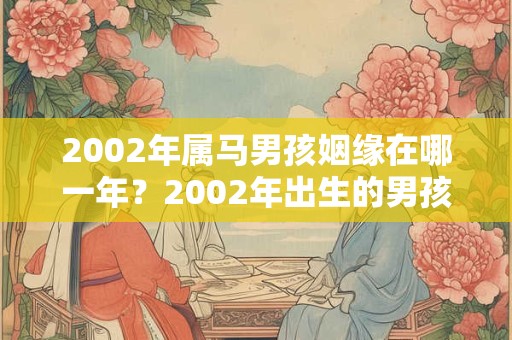 2002年属马男孩姻缘在哪一年?2002年出生的男孩婚姻如何? 2002年属马男孩姻缘在哪一年?2002年出生的男孩婚姻如何?