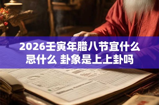 2026壬寅年腊八节宜什么忌什么 卦象是上上卦吗 2026壬寅年腊八节宜什么忌什么 卦象是上上卦吗