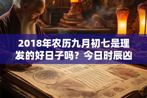 2018年农历九月初七是理发的好日子吗?今日时辰凶吉如何? 2018年农历九月初七是理发的好日子吗?今日时辰凶吉如何?