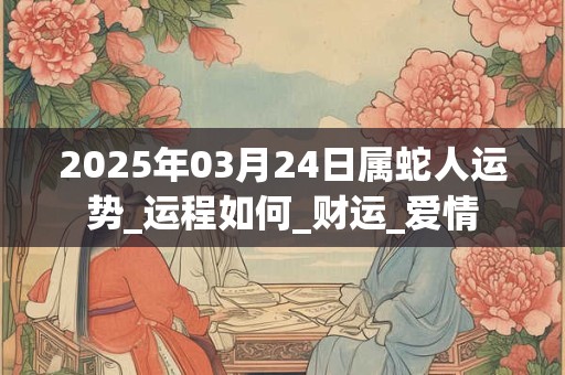 2026年03月24日属蛇人运势_运程如何_财运_爱情 2026年03月24日属蛇人运势_运程如何_财运_爱情