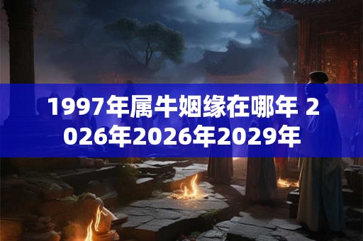 1997年属牛姻缘在哪年 2026年2026年2029年 1997年属牛姻缘在哪年 2026年2026年2029年