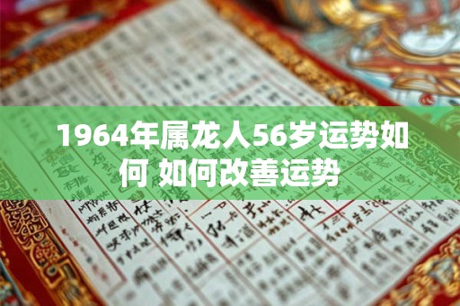 1964年属龙人56岁运势如何 如何改善运势 1964年属龙人56岁运势如何 如何改善运势
