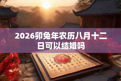 2026卯兔年农历八月十二日可以结婚吗 2026卯兔年农历八月十二日可以结婚吗