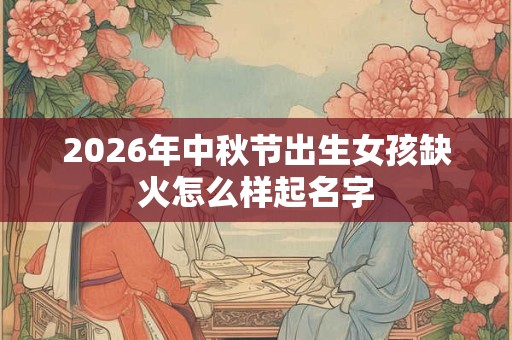 2026年中秋节出生女孩缺火怎么样起名字