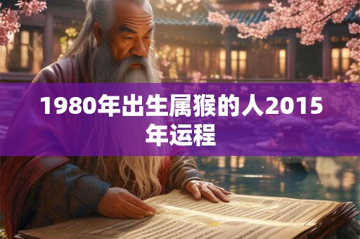 1980年出生属猴的人2015年运程 1980年出生属猴的人2015年运程