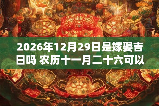 2026年12月29日是嫁娶吉日吗 农历十一月二十六可以办喜酒吗 2026年12月29日是嫁娶吉日吗 农历十一月二十六可以办喜酒吗