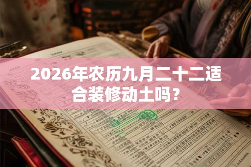 2026年农历九月二十二适合装修动土吗? 2026年农历九月二十二适合装修动土吗?