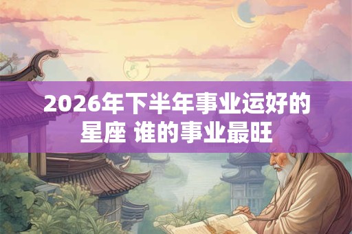 2026年下半年事业运好的星座 谁的事业最旺