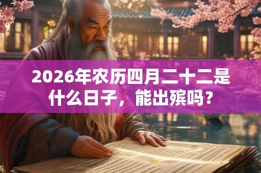 2026年农历四月二十二是什么日子，能出殡吗？