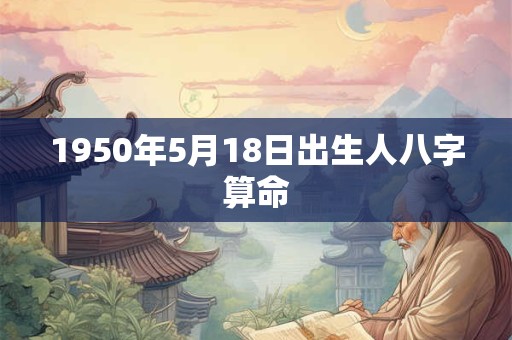 1950年5月18日出生人八字算命 1950年5月18日出生人八字算命