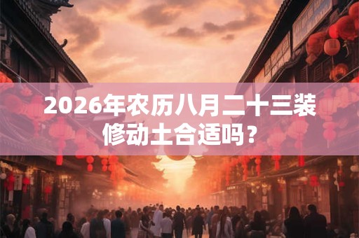 2026年农历八月二十三装修动土合适吗？