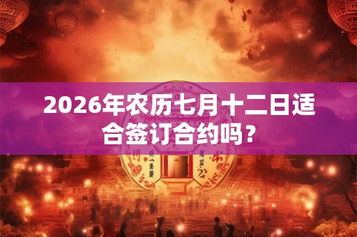 2026年农历七月十二日适合签订合约吗? 2026年农历七月十二日适合签订合约吗?
