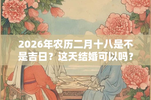 2026年农历二月十八是不是吉日？这天结婚可以吗？