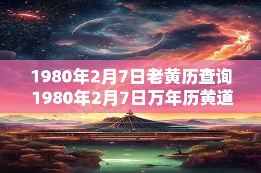 1980年2月7日老黄历查询 1980年2月7日万年历黄道吉日 1980年2月7日老黄历查询 1980年2月7日万年历黄道吉日