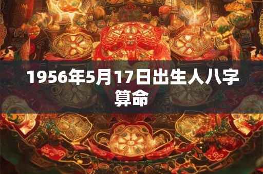 1956年5月17日出生人八字算命 1956年5月17日出生人八字算命