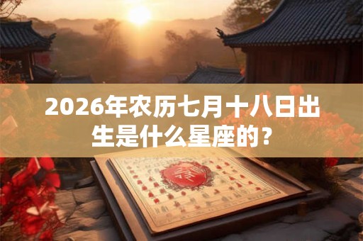 2026年农历七月十八日出生是什么星座的？