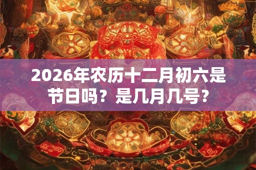 2026年农历十二月初六是节日吗？是几月几号？
