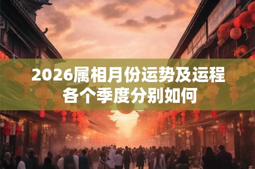2026属相月份运势及运程 各个季度分别如何 2026属相月份运势及运程 各个季度分别如何