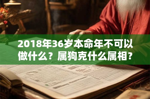 2018年36岁本命年不可以做什么?属狗克什么属相? 2018年36岁本命年不可以做什么?属狗克什么属相?