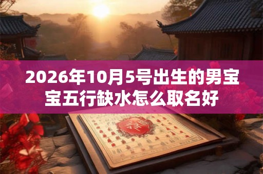 2026年10月5号出生的男宝宝五行缺水怎么取名好 2026年10月5号出生的男宝宝五行缺水怎么取名好