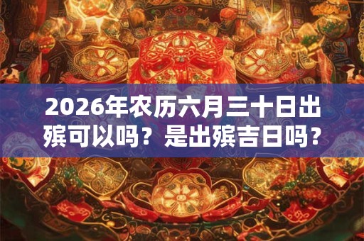 2026年农历六月三十日出殡可以吗?是出殡吉日吗? 2026年农历六月三十日出殡可以吗?是出殡吉日吗?