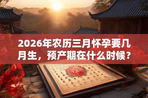 2026年农历三月怀孕要几月生,预产期在什么时候? 2026年农历三月怀孕要几月生,预产期在什么时候?