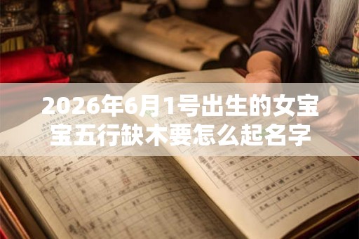 2026年6月1号出生的女宝宝五行缺木要怎么起名字 2026年6月1号出生的女宝宝五行缺木要怎么起名字