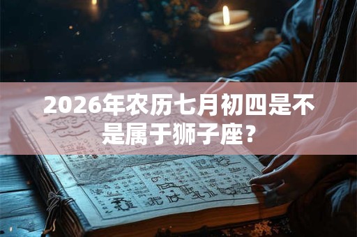 2026年农历七月初四是不是属于狮子座? 2026年农历七月初四是不是属于狮子座?
