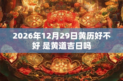 2026年12月29日黄历好不好 是黄道吉日吗 2026年12月29日黄历好不好 是黄道吉日吗