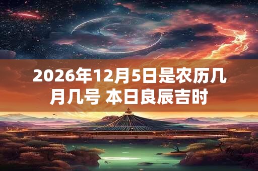 2026年12月5日是农历几月几号 本日良辰吉时 2026年12月5日是农历几月几号 本日良辰吉时