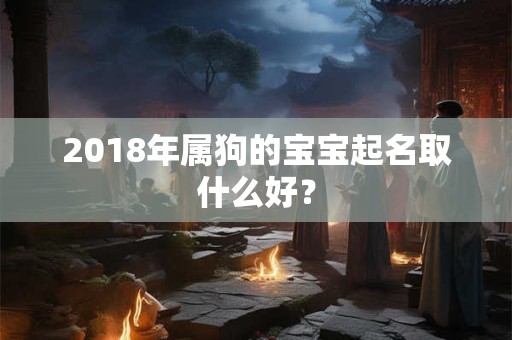 2018年属狗的宝宝起名取什么好? 2018年属狗的宝宝起名取什么好?