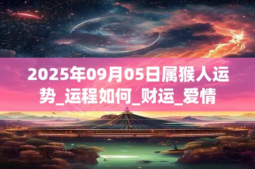 2025年09月05日属猴人运势_运程如何_财运_爱情 2025年09月05日属猴人运势_运程如何_财运_爱情